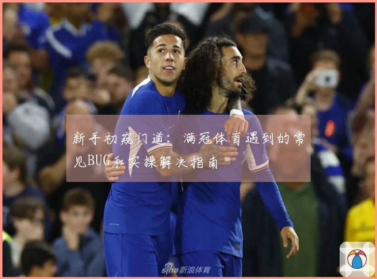 新手初窥门道：满冠体育遇到的常见BUG和实操解决指南