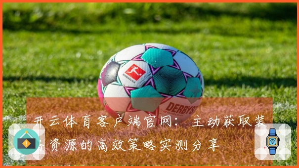 开云体育客户端官网：主动获取装备资源的高效策略实测分享