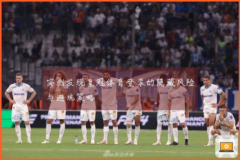 实测发现皇冠体育登录的隐藏风险与避坑策略