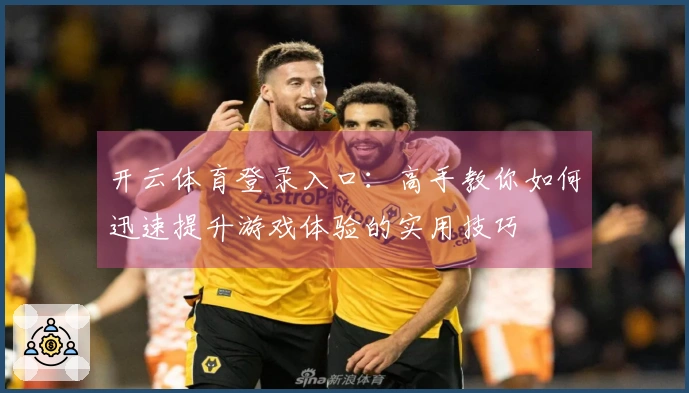 开云体育登录入口：高手教你如何迅速提升游戏体验的实用技巧