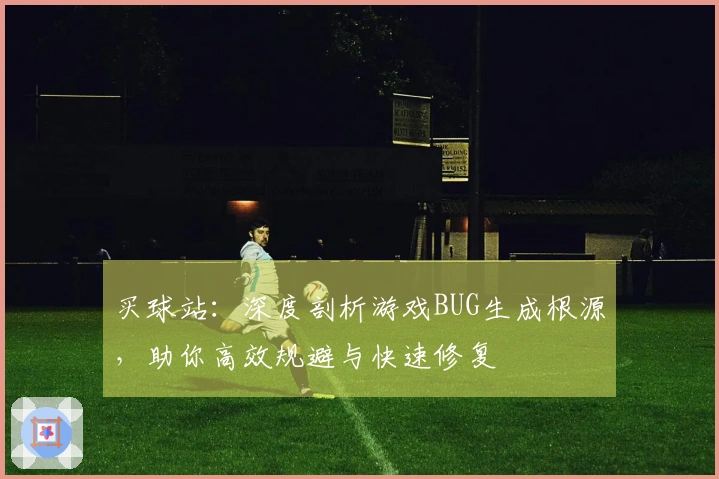 买球站：深度剖析游戏BUG生成根源，助你高效规避与快速修复
