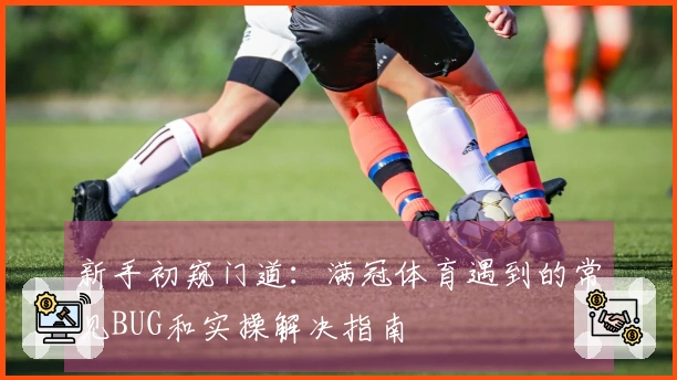 新手初窥门道：满冠体育遇到的常见BUG和实操解决指南
