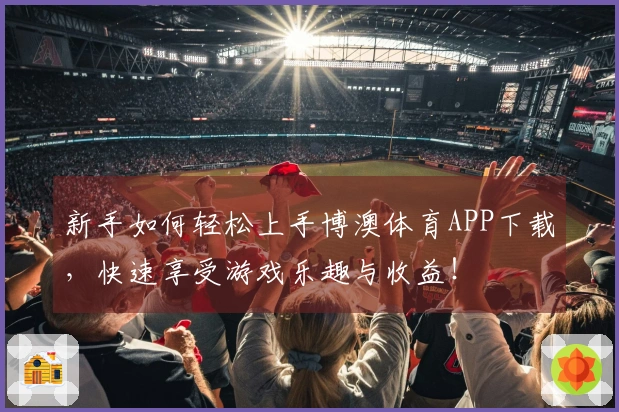 新手如何轻松上手博澳体育APP下载，快速享受游戏乐趣与收益！