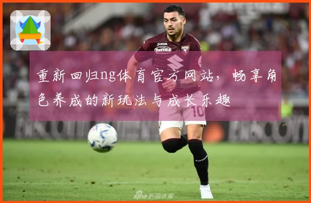 重新回归ng体育官方网站，畅享角色养成的新玩法与成长乐趣