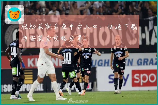 轻松获取乐鱼平台入口，快速下载与安装全攻略分享！